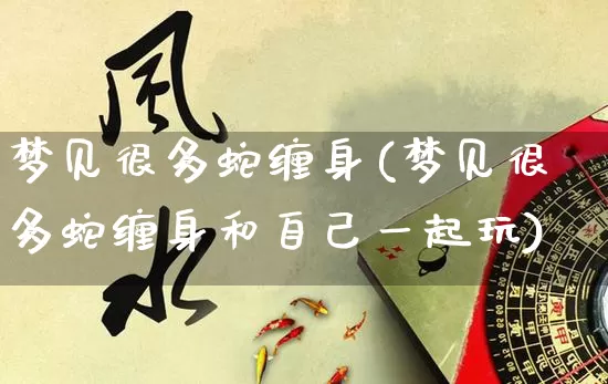 梦见很多蛇缠身(梦见很多蛇缠身和自己一起玩)_https://www.dao-sheng-yuan.com_周公解梦_第1张