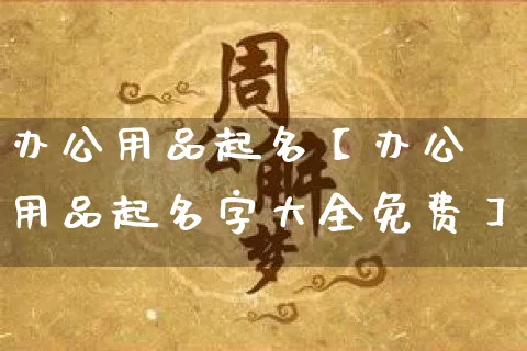 办公用品起名【办公用品起名字大全免费】_https://www.dao-sheng-yuan.com_周公解梦_第1张