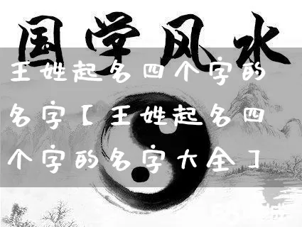 王姓起名四个字的名字【王姓起名四个字的名字大全】_起名_第1张_道圣缘 王姓起名四个字的名字【王姓起名四个字的名字大全】_https://www.dao-sheng-yuan.com_起名_第1张