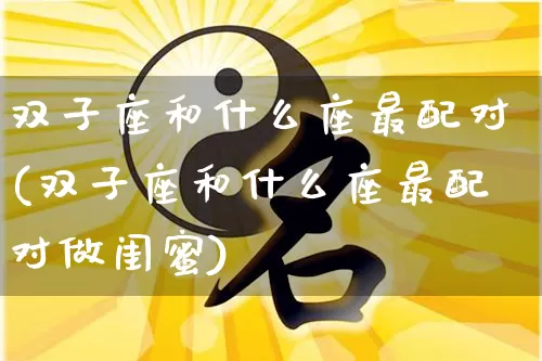 双子座和什么座最配对(双子座和什么座最配对做闺蜜)_https://www.dao-sheng-yuan.com_起名_第1张