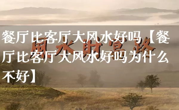 餐厅比客厅大风水好吗【餐厅比客厅大风水好吗为什么不好】_https://www.dao-sheng-yuan.com_周公解梦_第1张