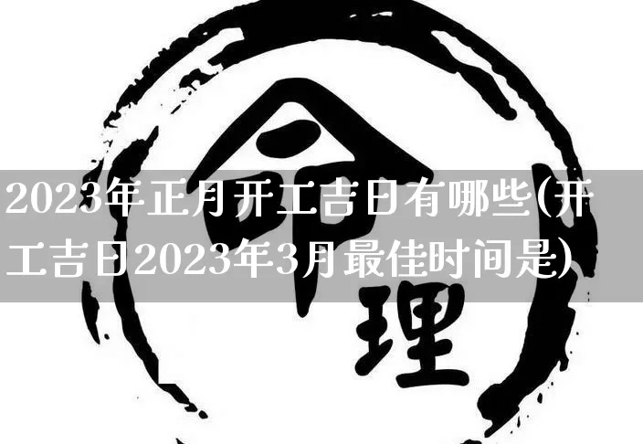 2023年正月开工吉日有哪些(开工吉日2023年3月最佳时间是)_https://www.dao-sheng-yuan.com_五行_第1张