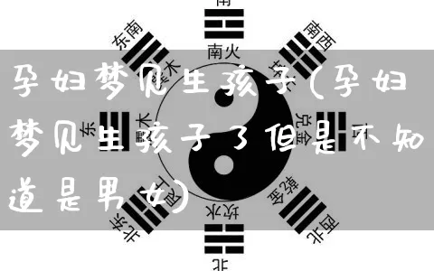 孕妇梦见生孩子(孕妇梦见生孩子了但是不知道是男女)_https://www.dao-sheng-yuan.com_十二星座_第1张