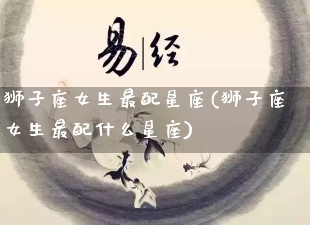 狮子座女生最配星座(狮子座女生最配什么星座)_https://www.dao-sheng-yuan.com_五行_第1张