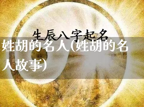 姓胡的名人(姓胡的名人故事)_https://www.dao-sheng-yuan.com_道源国学_第1张