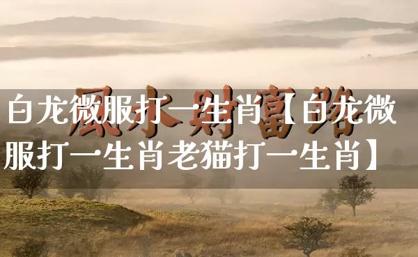 白龙微服打一生肖【白龙微服打一生肖老猫打一生肖】_https://www.dao-sheng-yuan.com_易经_第1张