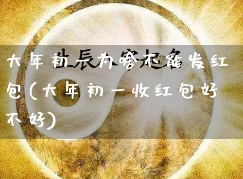 大年初一为啥不能发红包(大年初一收红包好不好)_https://www.dao-sheng-yuan.com_生肖属相_第1张