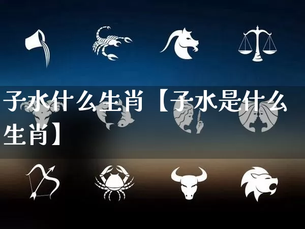 子水什么生肖【子水是什么生肖】_https://www.dao-sheng-yuan.com_生肖属相_第1张