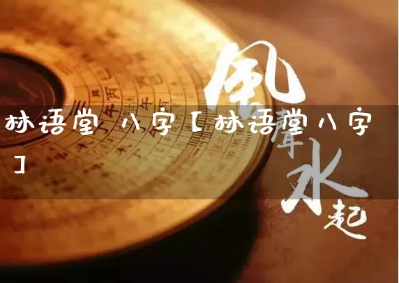 林语堂 八字【林语堂八字】_https://www.dao-sheng-yuan.com_十二星座_第1张