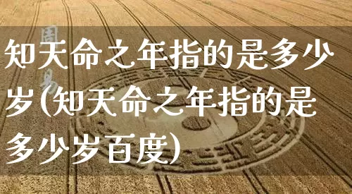知天命之年指的是多少岁(知天命之年指的是多少岁百度)_https://www.dao-sheng-yuan.com_风水_第1张