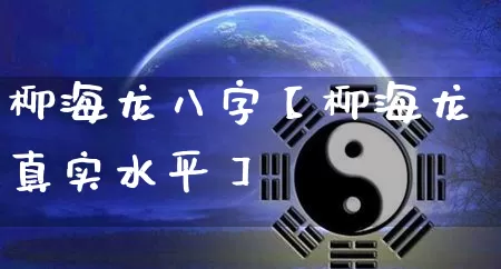 柳海龙八字【柳海龙真实水平】_https://www.dao-sheng-yuan.com_八字_第1张