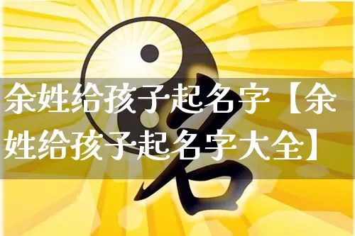 余姓给孩子起名字【余姓给孩子起名字大全】_起名_第1张_道圣缘 余姓给孩子起名字【余姓给孩子起名字大全】_https://www.dao-sheng-yuan.com_起名_第1张