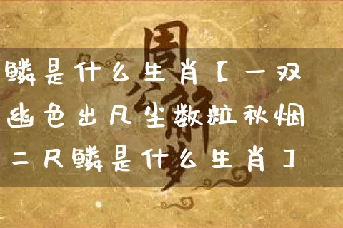 鳞是什么生肖【一双幽色出凡尘数粒秋烟二尺鳞是什么生肖】_https://www.dao-sheng-yuan.com_算命_第1张