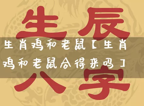生肖鸡和老鼠【生肖鸡和老鼠合得来吗】_https://www.dao-sheng-yuan.com_周公解梦_第1张
