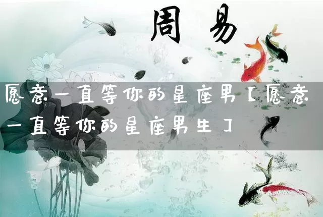愿意一直等你的星座男【愿意一直等你的星座男生】_https://www.dao-sheng-yuan.com_十二星座_第1张