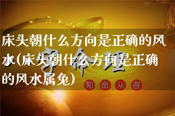 床头朝什么方向是正确的风水(床头朝什么方向是正确的风水属兔)_https://www.dao-sheng-yuan.com_起名_第1张