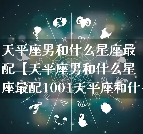 天平座男和什么星座最配【天平座男和什么星座最配1001天平座和什么星座最配】_https://www.dao-sheng-yuan.com_十二星座_第1张