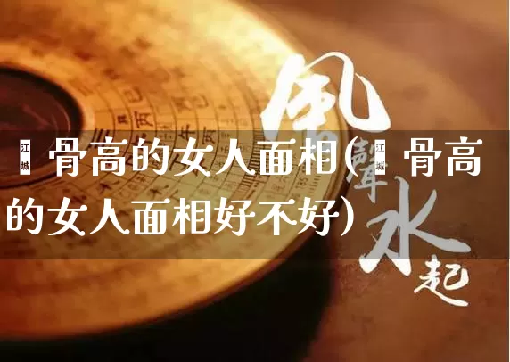颧骨高的女人面相(颧骨高的女人面相好不好)_https://www.dao-sheng-yuan.com_易经_第1张