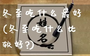 冬至吃什么最好(冬至吃什么比较好?)_https://www.dao-sheng-yuan.com_风水_第1张