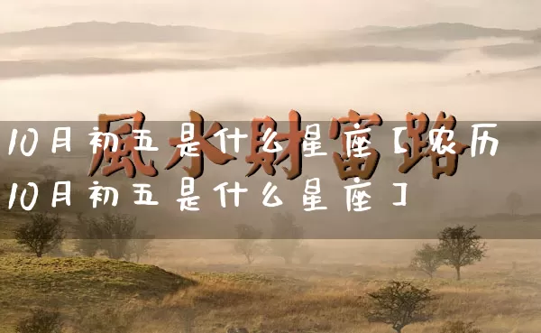 10月初五是什么星座【农历10月初五是什么星座】_https://www.dao-sheng-yuan.com_十二星座_第1张