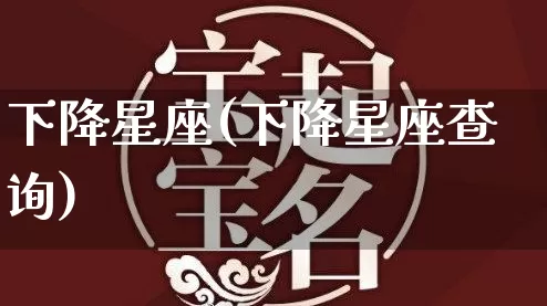 下降星座(下降星座查询)_https://www.dao-sheng-yuan.com_风水_第1张