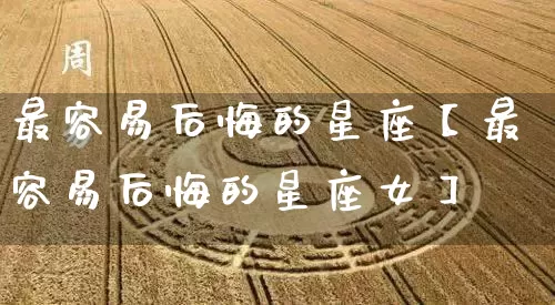 最容易后悔的星座【最容易后悔的星座女】_https://www.dao-sheng-yuan.com_道源国学_第1张