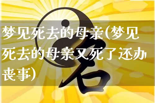 梦见死去的母亲(梦见死去的母亲又死了还办丧事)_https://www.dao-sheng-yuan.com_五行_第1张