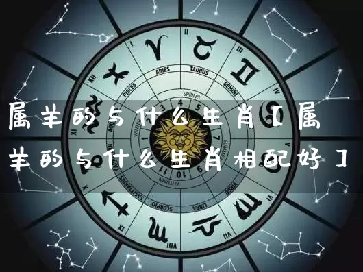属羊的与什么生肖【属羊的与什么生肖相配好】_生肖属相_第1张_道圣缘 属羊的与什么生肖【属羊的与什么生肖相配好】_https://www.dao-sheng-yuan.com_生肖属相_第1张