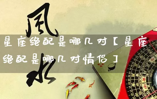 星座绝配是哪几对【星座绝配是哪几对情侣】_https://www.dao-sheng-yuan.com_生肖属相_第1张