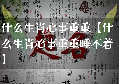 什么生肖心事重重【什么生肖心事重重睡不着】_https://www.dao-sheng-yuan.com_起名_第1张