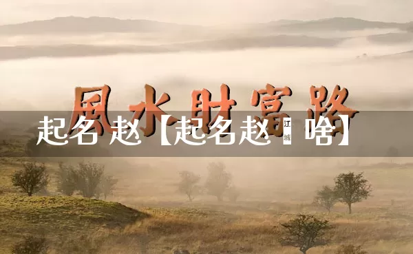 起名 赵【起名赵鑫啥】_https://www.dao-sheng-yuan.com_生肖属相_第1张