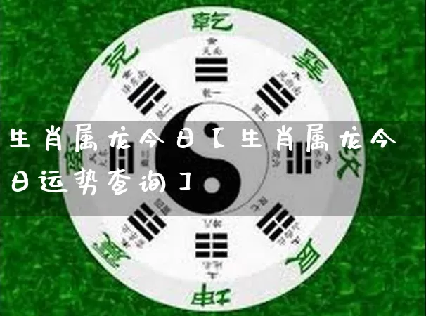 生肖属龙今日【生肖属龙今日运势查询】_https://www.dao-sheng-yuan.com_八字_第1张