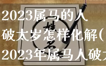 2023属马的人破太岁怎样化解(2023年属马人破太岁该怎样化解)_https://www.dao-sheng-yuan.com_风水_第1张
