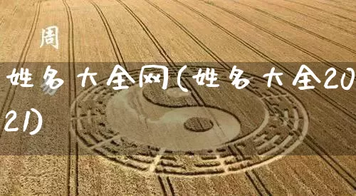 姓名大全网(姓名大全2021)_https://www.dao-sheng-yuan.com_起名_第1张