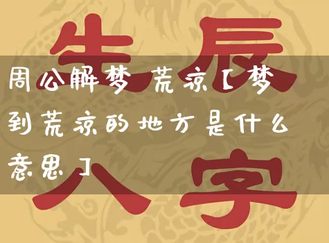 周公解梦 荒凉【梦到荒凉的地方是什么意思】_周公解梦_第1张_道圣缘 周公解梦 荒凉【梦到荒凉的地方是什么意思】_https://www.dao-sheng-yuan.com_周公解梦_第1张