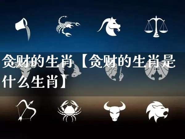 贪财的生肖【贪财的生肖是什么生肖】_生肖属相_第1张_道圣缘 贪财的生肖【贪财的生肖是什么生肖】_https://www.dao-sheng-yuan.com_生肖属相_第1张