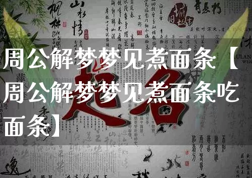 周公解梦梦见煮面条【周公解梦梦见煮面条吃面条】_https://www.dao-sheng-yuan.com_易经_第1张
