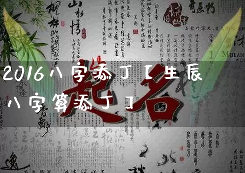 2016八字添丁【生辰八字算添丁】_https://www.dao-sheng-yuan.com_八字_第1张