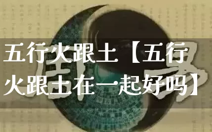 五行火跟土【五行火跟土在一起好吗】_https://www.dao-sheng-yuan.com_生肖属相_第1张
