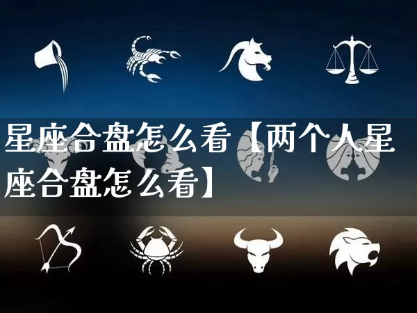 星座合盘怎么看【两个人星座合盘怎么看】_https://www.dao-sheng-yuan.com_生肖属相_第1张