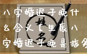 八字婚迟子晚什么含义【生辰八字婚迟子晚是指多少岁】_八字_第1张_道圣缘 八字婚迟子晚什么含义【生辰八字婚迟子晚是指多少岁】_https://www.dao-sheng-yuan.com_八字_第1张
