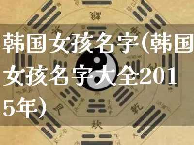 韩国女孩名字(韩国女孩名字大全2015年)_https://www.dao-sheng-yuan.com_十二星座_第1张