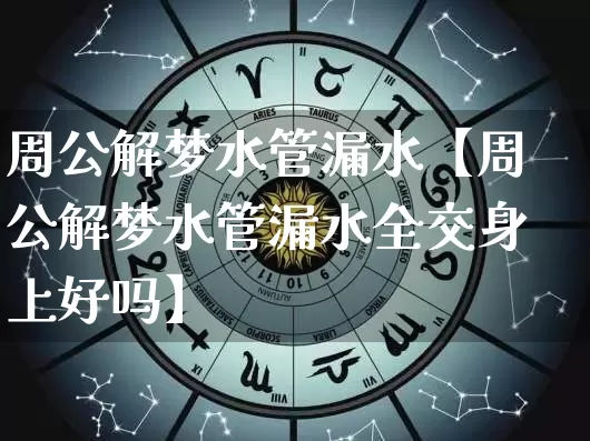 周公解梦水管漏水【周公解梦水管漏水全交身上好吗】_https://www.dao-sheng-yuan.com_风水_第1张
