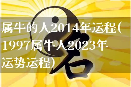 属牛的人2014年运程(1997属牛人2023年运势运程)_https://www.dao-sheng-yuan.com_起名_第1张