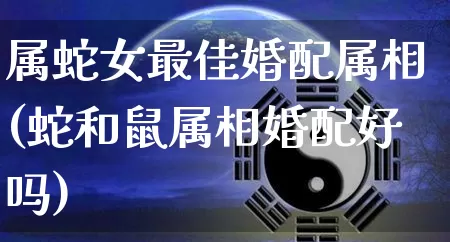 属蛇女最佳婚配属相(蛇和鼠属相婚配好吗)_https://www.dao-sheng-yuan.com_周公解梦_第1张