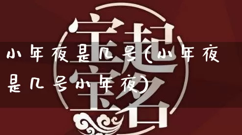 小年夜是几号(小年夜是几号小年夜)_https://www.dao-sheng-yuan.com_风水_第1张