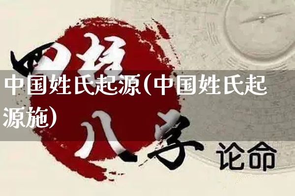 中国姓氏起源(中国姓氏起源施)_https://www.dao-sheng-yuan.com_起名_第1张