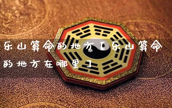 乐山算命的地方【乐山算命的地方在哪里】_https://www.dao-sheng-yuan.com_起名_第1张