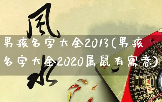 男孩名字大全2013(男孩名字大全2020属鼠有寓意)_https://www.dao-sheng-yuan.com_道源国学_第1张