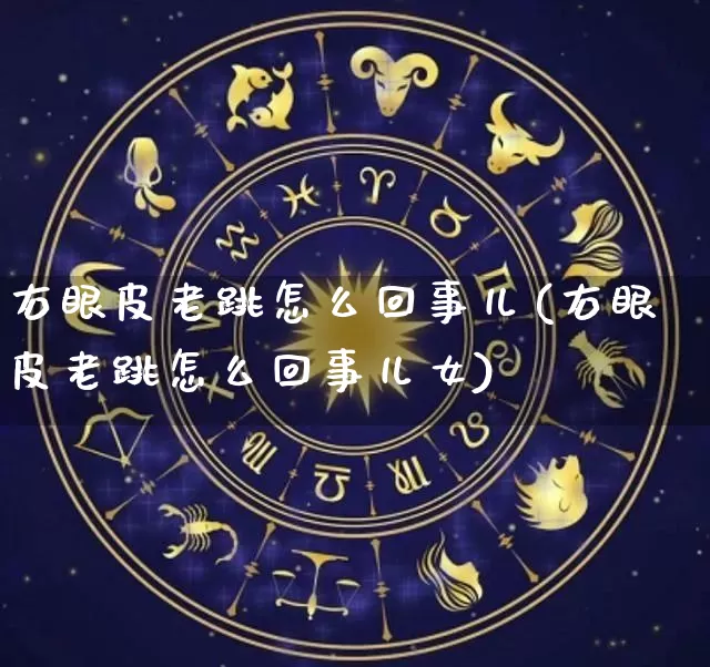 右眼皮老跳怎么回事儿(右眼皮老跳怎么回事儿女)_https://www.dao-sheng-yuan.com_八字_第1张